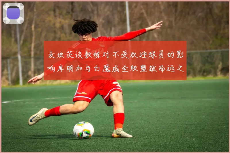 麦坎茨谈教练对不受欢迎球员的影响库明加与白魔成全联盟敬而远之的例证