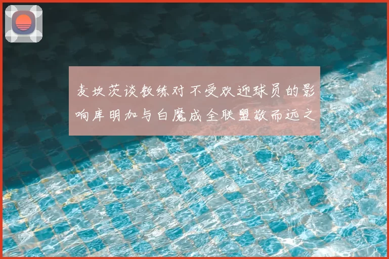 麦坎茨谈教练对不受欢迎球员的影响库明加与白魔成全联盟敬而远之的例证