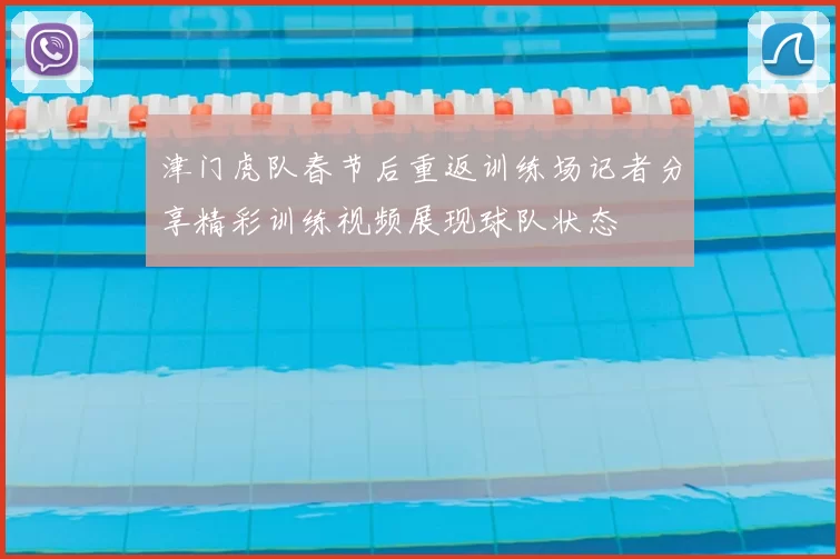 津门虎队春节后重返训练场记者分享精彩训练视频展现球队状态