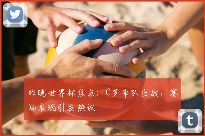 昨晚世界杯焦点:C罗率队出战,赛场表现引发热议
