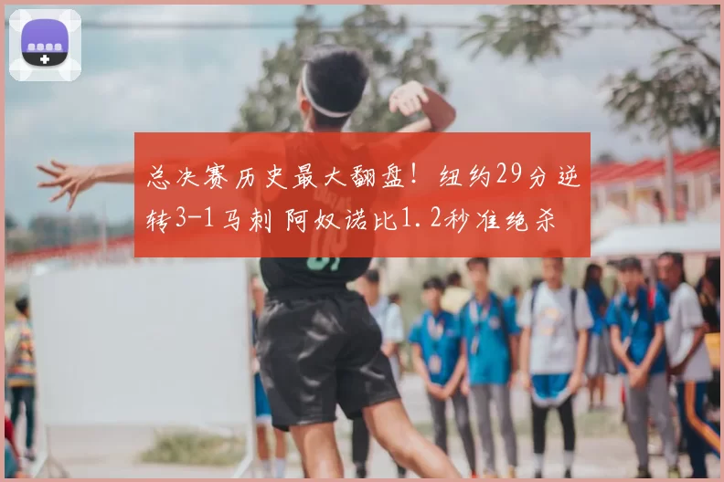 总决赛历史最大翻盘!纽约29分逆转3-1马刺 阿奴诺比1.2秒准绝杀