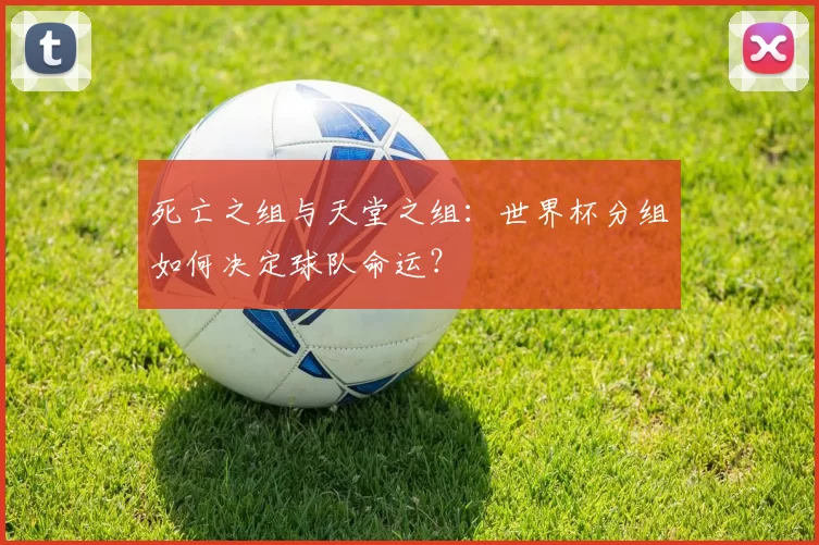 死亡之组与天堂之组：世界杯分组如何决定球队命运？