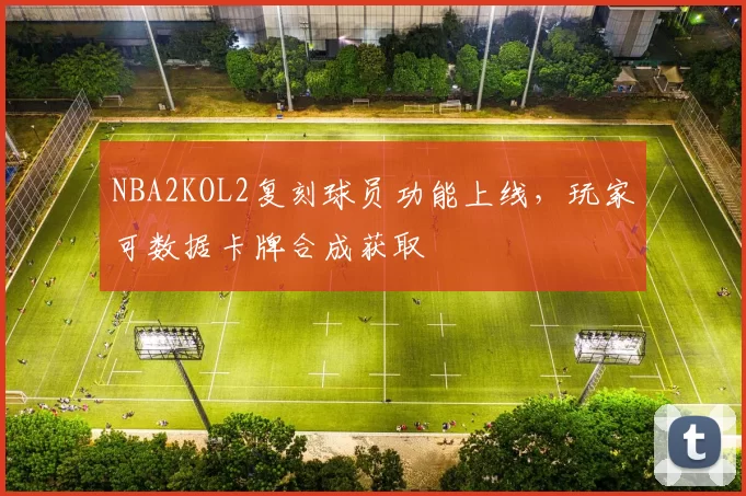 NBA2KOL2复刻球员功能上线,玩家可数据卡牌合成获取