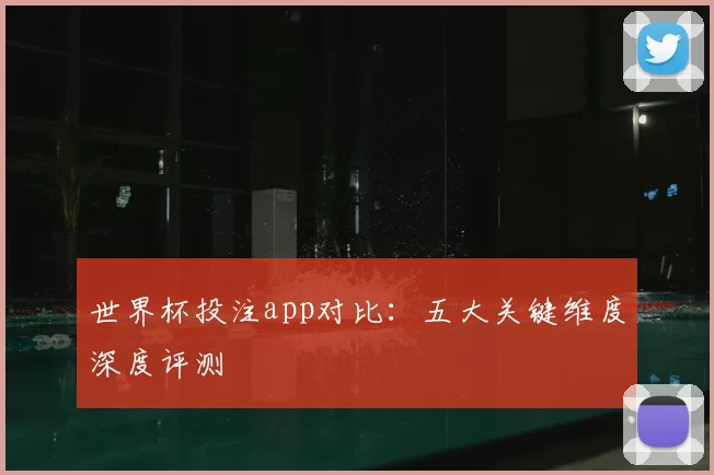 世界杯投注app对比:五大关键维度深度评测