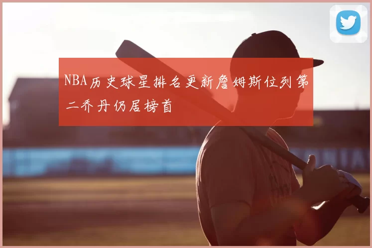 NBA历史球星排名更新詹姆斯位列第二乔丹仍居榜首