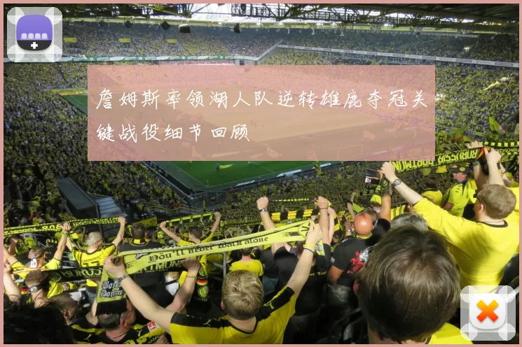詹姆斯率领湖人队逆转雄鹿夺冠关键战役细节回顾