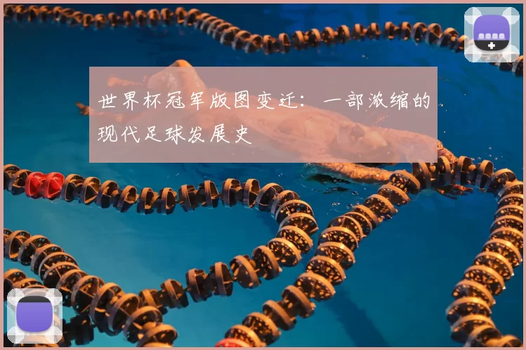 世界杯冠军版图变迁:一部浓缩的现代足球发展史