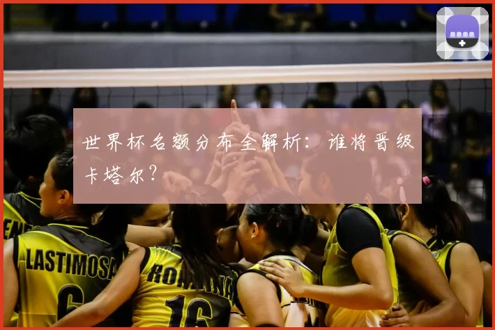 世界杯名额分布全解析：谁将晋级卡塔尔？