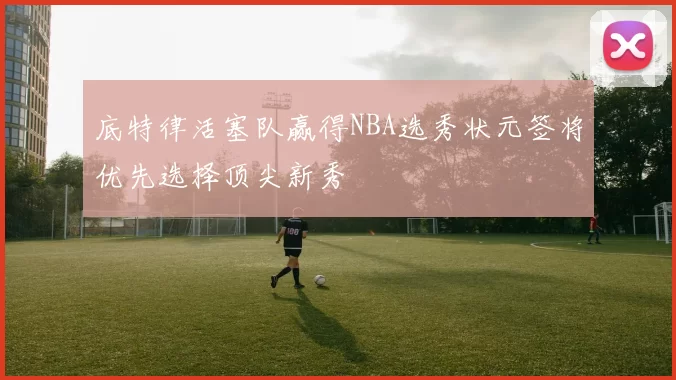底特律活塞队赢得NBA选秀状元签将优先选择顶尖新秀