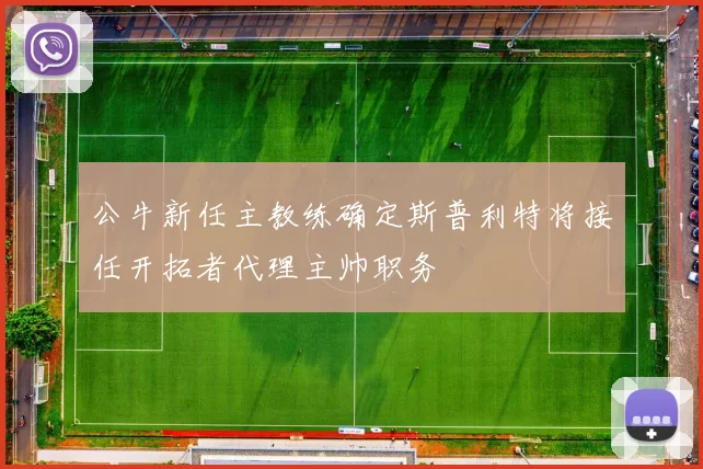 公牛新任主教练确定斯普利特将接任开拓者代理主帅职务