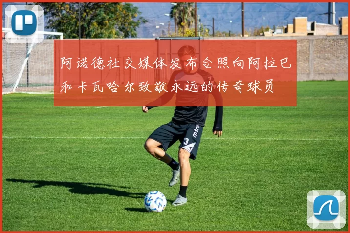 阿诺德社交媒体发布合照向阿拉巴和卡瓦哈尔致敬永远的传奇球员