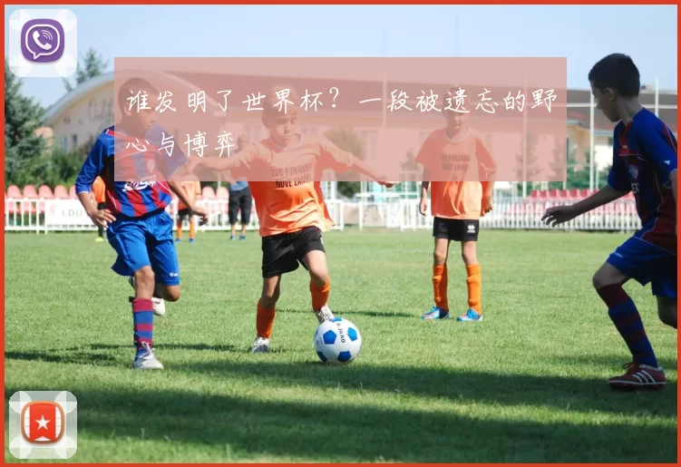 谁发明了世界杯？一段被遗忘的野心与博弈