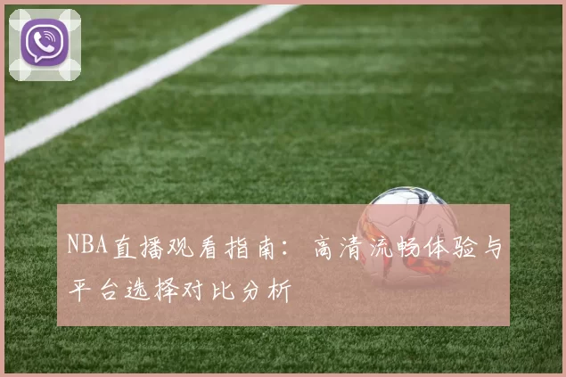 NBA直播观看指南：高清流畅体验与平台选择对比分析
