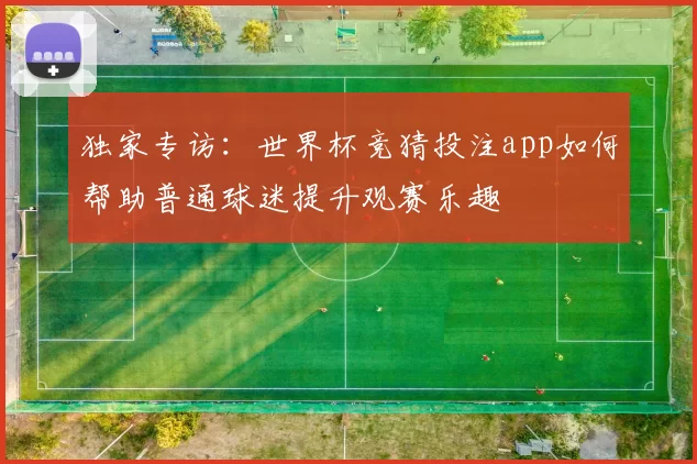 独家专访：世界杯竞猜投注app如何帮助普通球迷提升观赛乐趣
