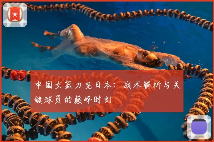 中国女篮力克日本:战术解析与关键球员的巅峰时刻