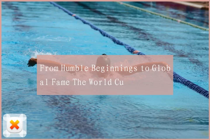 From Humble Beginnings to Global Fame The World Cu