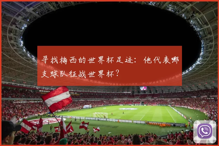 寻找梅西的世界杯足迹：他代表哪支球队征战世界杯？