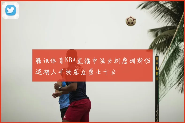 腾讯体育NBA直播中场分析詹姆斯伤退湖人半场落后勇士十分