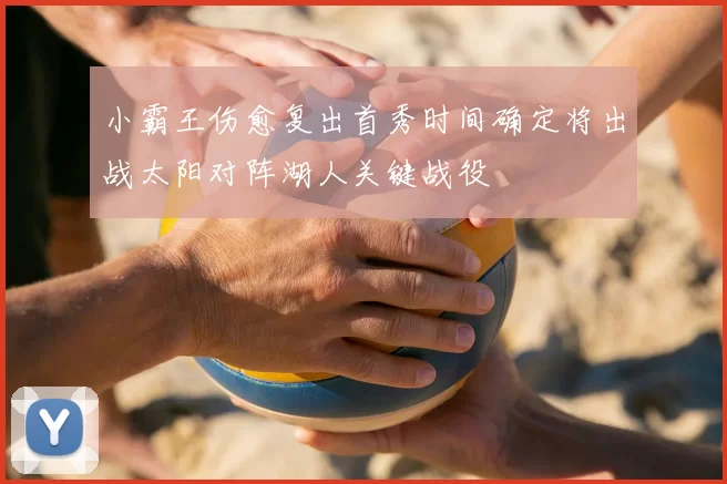 小霸王伤愈复出首秀时间确定将出战太阳对阵湖人关键战役