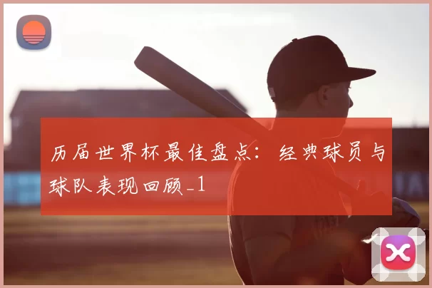 历届世界杯最佳盘点：经典球员与球队表现回顾_1