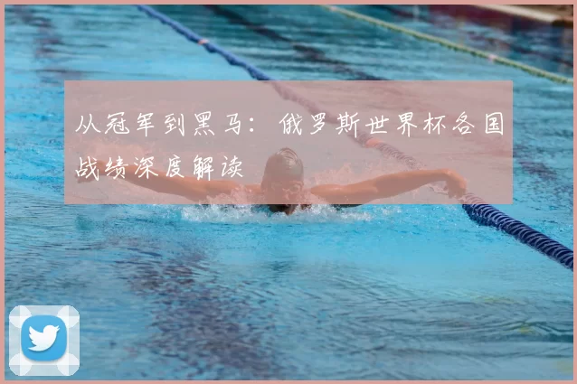 从冠军到黑马:俄罗斯世界杯各国战绩深度解读