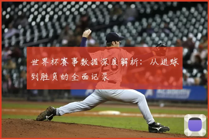 世界杯赛事数据深度解析:从进球到胜负的全面记录