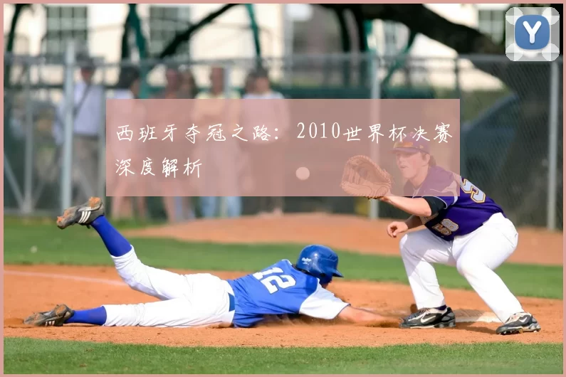 西班牙夺冠之路:2010世界杯决赛深度解析