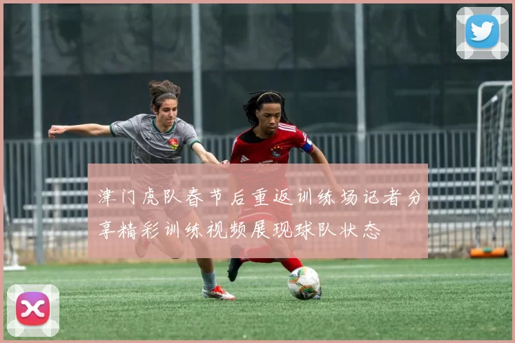 津门虎队春节后重返训练场记者分享精彩训练视频展现球队状态