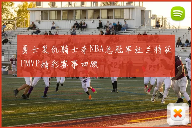 勇士复仇骑士夺NBA总冠军杜兰特获FMVP精彩赛事回顾
