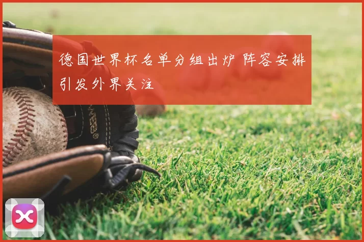 德国世界杯名单分组出炉 阵容安排引发外界关注