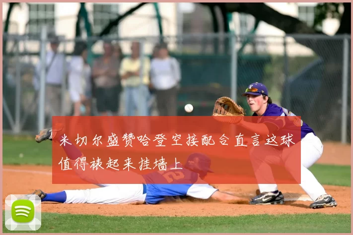 米切尔盛赞哈登空接配合直言这球值得裱起来挂墙上