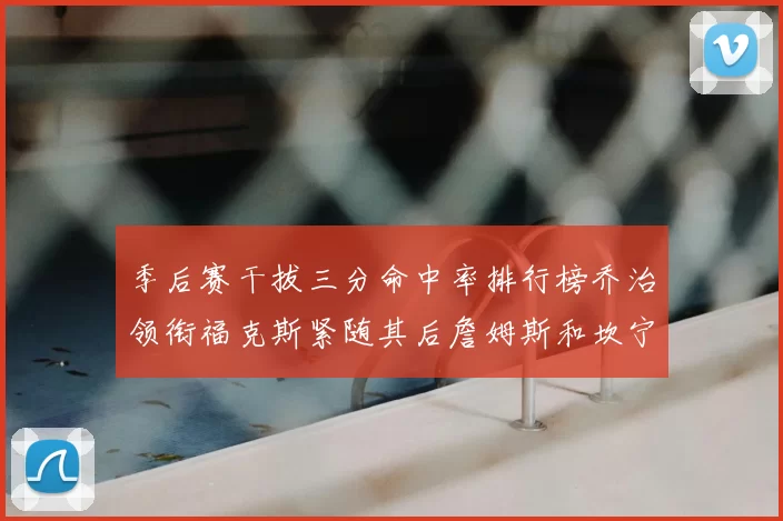 季后赛干拔三分命中率排行榜乔治领衔福克斯紧随其后詹姆斯和坎宁安表现不俗