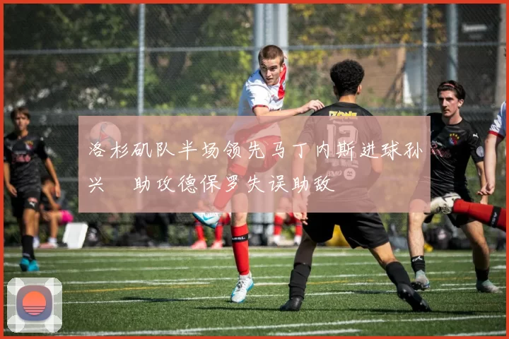 洛杉矶队半场领先马丁内斯进球孙兴慜助攻德保罗失误助敌