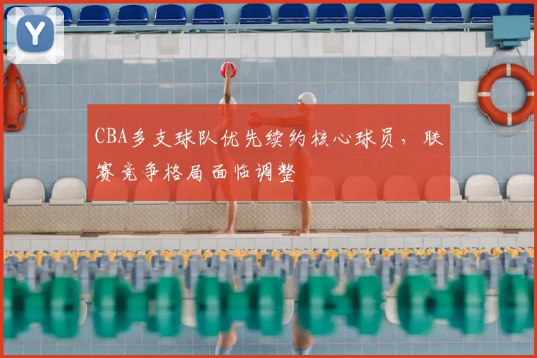 CBA多支球队优先续约核心球员，联赛竞争格局面临调整