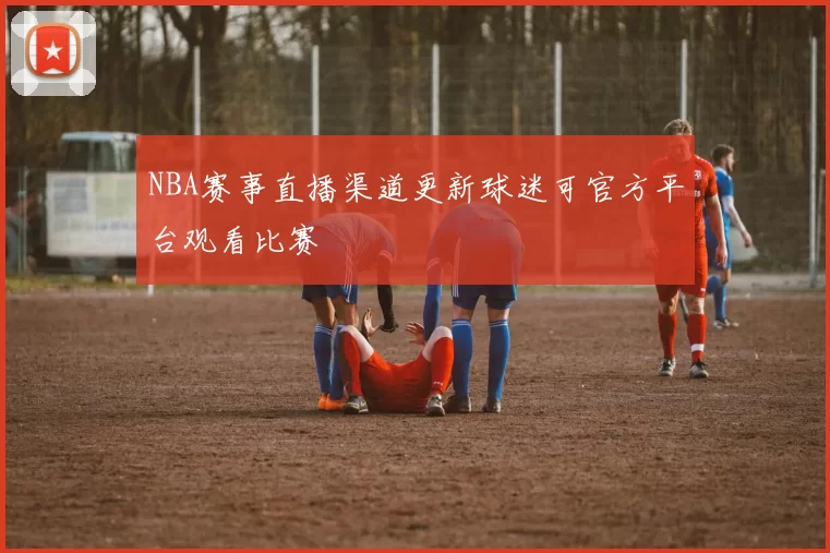 NBA赛事直播渠道更新球迷可官方平台观看比赛