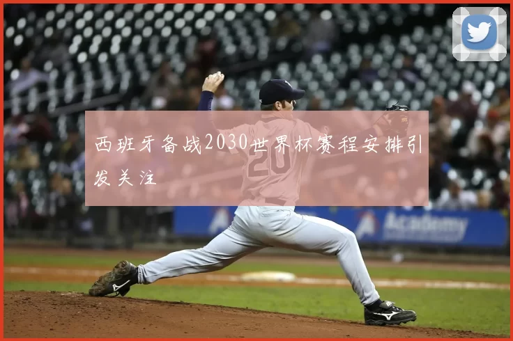 西班牙备战2030世界杯赛程安排引发关注