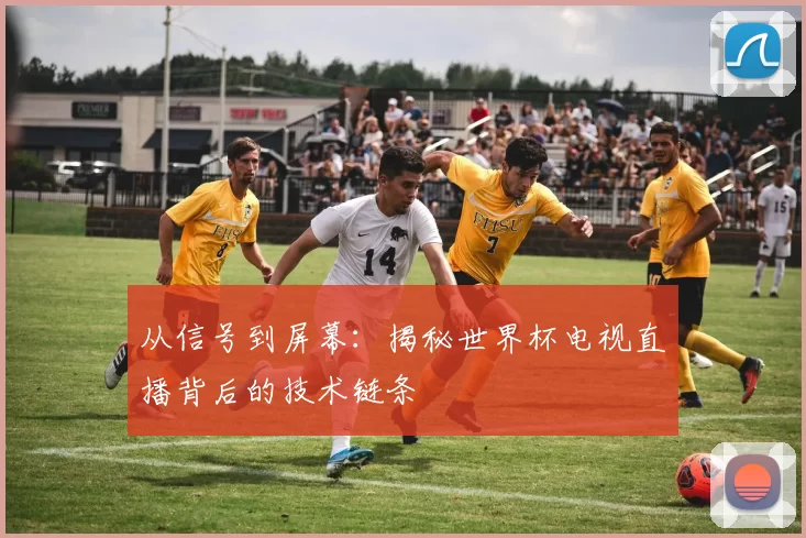 从信号到屏幕：揭秘世界杯电视直播背后的技术链条