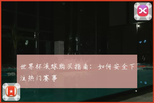 世界杯滚球购买指南：如何安全下注热门赛事