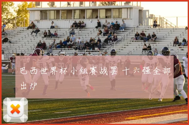 巴西世界杯小组赛战罢 十六强全部出炉