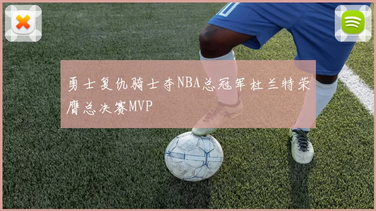勇士复仇骑士夺NBA总冠军杜兰特荣膺总决赛MVP