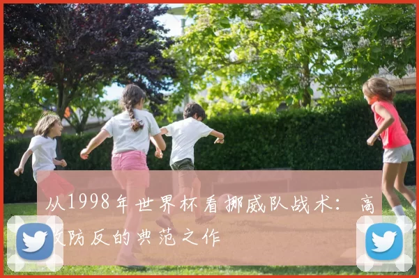 从1998年世界杯看挪威队战术：高效防反的典范之作