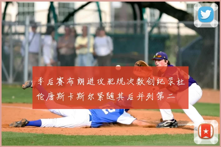 季后赛布朗进攻犯规次数创纪录杜伦唐斯卡斯尔紧随其后并列第二