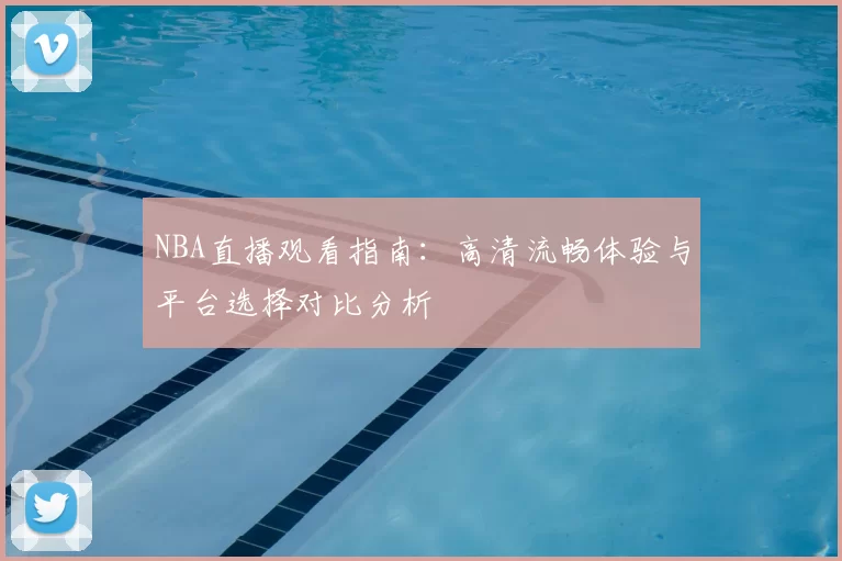 NBA直播观看指南：高清流畅体验与平台选择对比分析