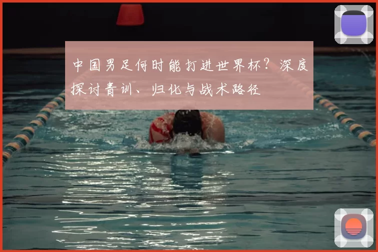 中国男足何时能打进世界杯?深度探讨青训、归化与战术路径