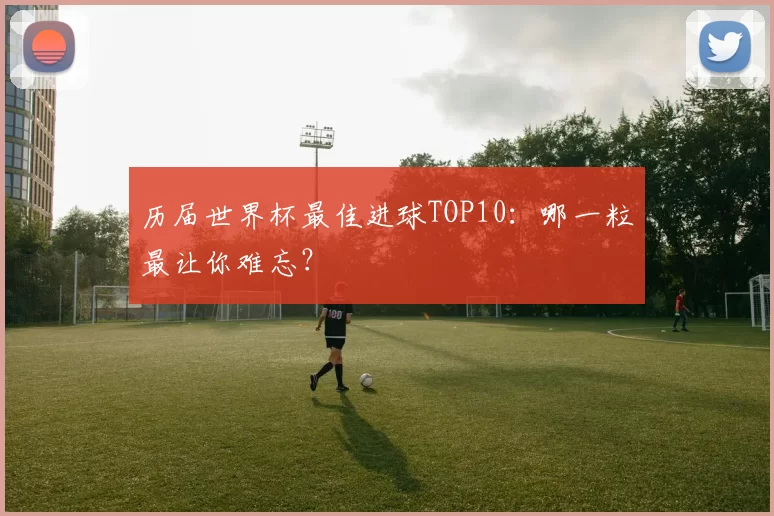 历届世界杯最佳进球TOP10：哪一粒最让你难忘？