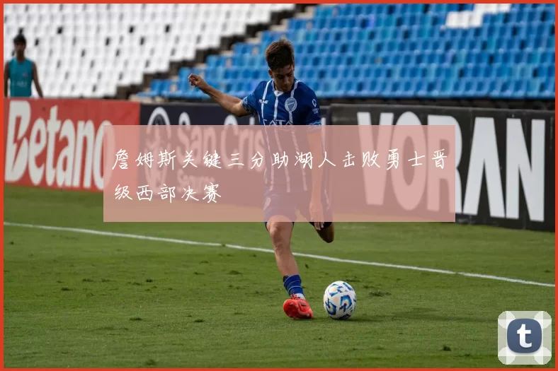 詹姆斯关键三分助湖人击败勇士晋级西部决赛