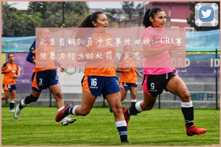 北京首钢队员冲突事件回顾:CBA赛场暴力行为的处罚与反思